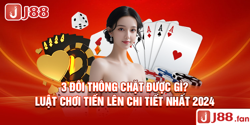 3 Đôi Thông Chặt Được Gì? - Luật Chơi Tiến Lên Chi Tiết Nhất 2024 1 3 Đôi Thông Chặt Được Gì? - Luật Chơi Tiến Lên Chi Tiết Nhất 2024